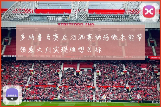 多纳鲁马赛后泪洒赛场感慨未能带领意大利实现理想目标