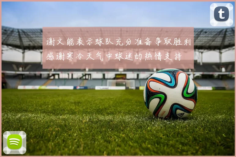 谢文能表示球队充分准备争取胜利感谢寒冷天气中球迷的热情支持