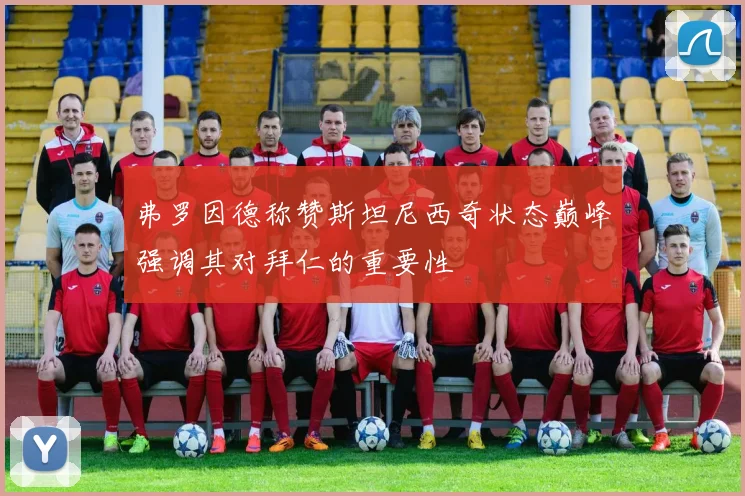弗罗因德称赞斯坦尼西奇状态巅峰强调其对拜仁的重要性