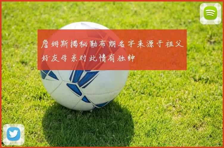 詹姆斯揭秘勒布朗名字来源于祖父好友母亲对此情有独钟