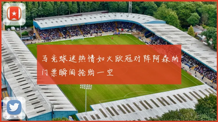 马竞球迷热情如火欧冠对阵阿森纳门票瞬间抢购一空