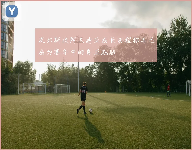 皮尔斯谈阿夫迪亚成长历程称其已成为赛季中的真正威胁
