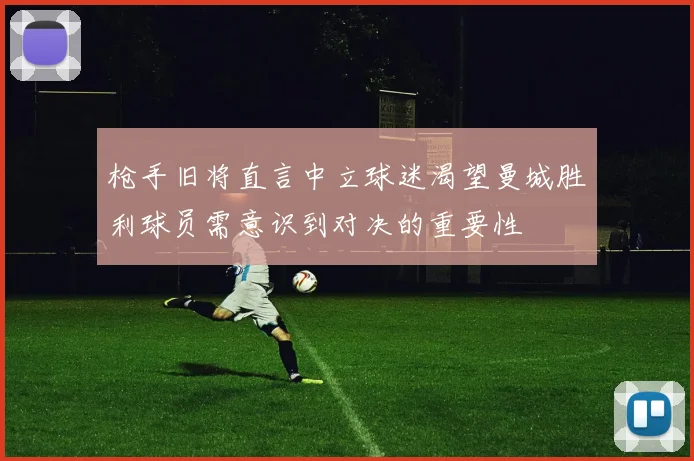 枪手旧将直言中立球迷渴望曼城胜利球员需意识到对决的重要性