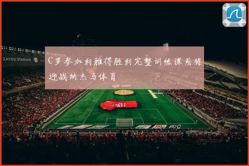 C罗参加利雅得胜利完整训练课或将迎战纳杰马体育