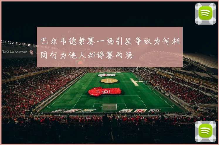 巴尔韦德禁赛一场引发争议为何相同行为他人却停赛两场