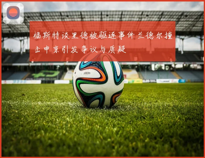 福斯特谈里德被驱逐事件兰德尔撞击申京引发争议与质疑