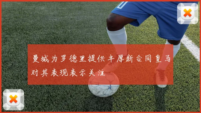 曼城为罗德里提供丰厚新合同皇马对其表现表示关注