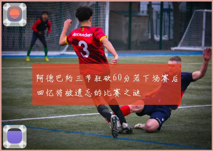 阿德巴约三节狂砍60分若下场赛后回忆将被遗忘的比赛之谜