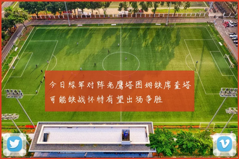 今日绿军对阵老鹰塔图姆缺席奎塔可能缺战怀特有望出场争胜