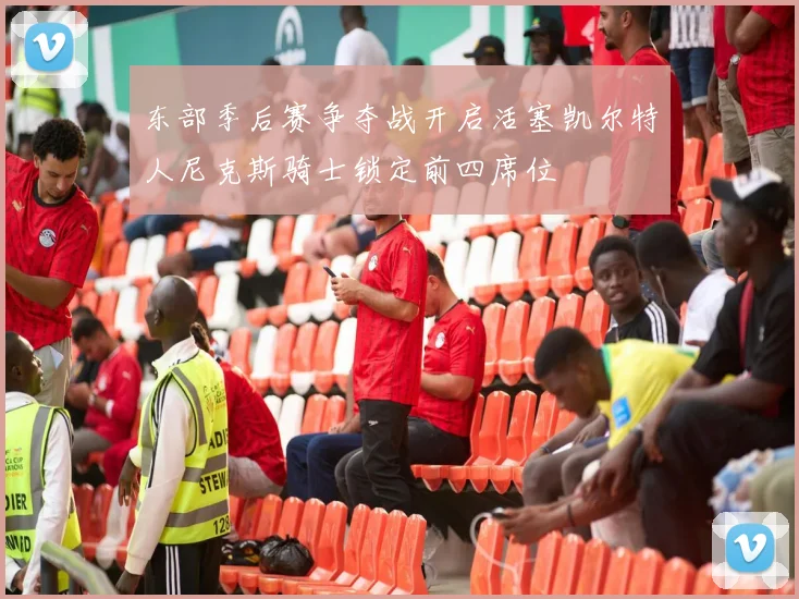 东部季后赛争夺战开启活塞凯尔特人尼克斯骑士锁定前四席位