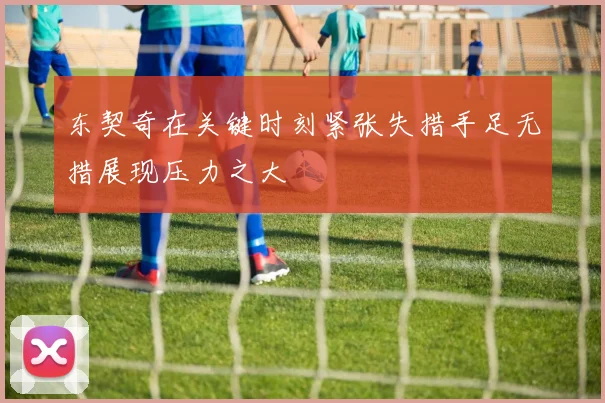 东契奇在关键时刻紧张失措手足无措展现压力之大