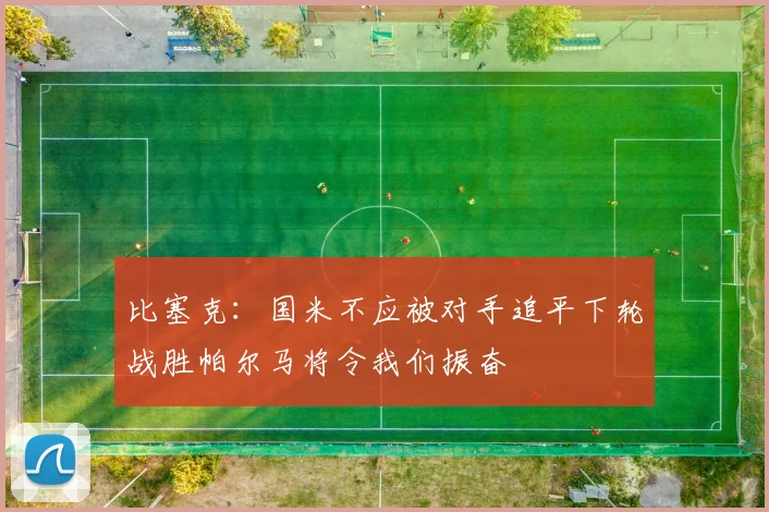 比塞克：国米不应被对手追平下轮战胜帕尔马将令我们振奋