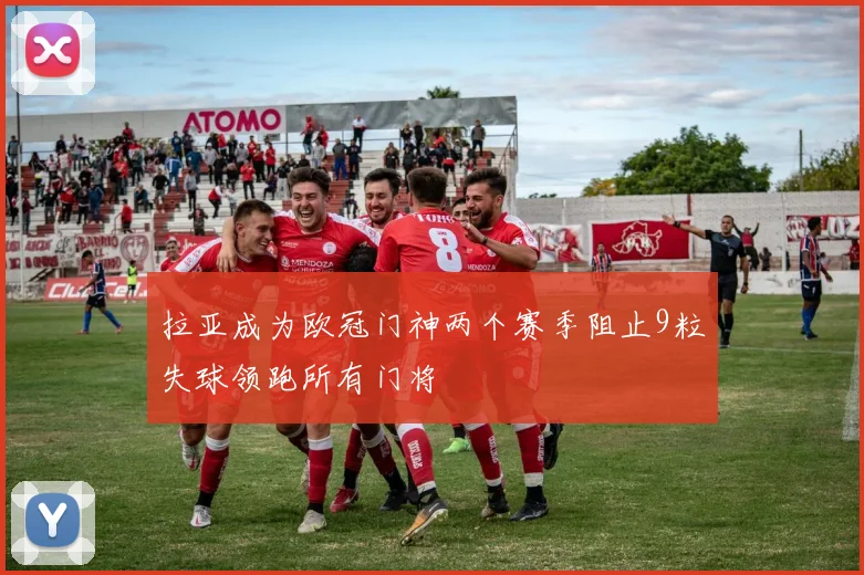 拉亚成为欧冠门神两个赛季阻止9粒失球领跑所有门将