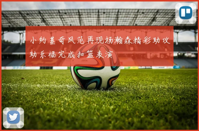 小约基奇风范再现杨瀚森精彩助攻助乐福完成扣篮表演