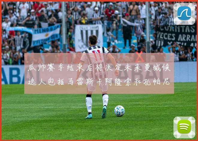 瓜帅赛季结束后将决定未来曼城候选人包括马雷斯卡阿隆索和孔帕尼