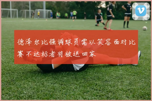 德泽尔比强调球员需以笑容面对比赛不达标者将被送回家