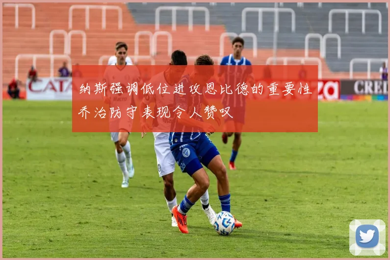 纳斯强调低位进攻恩比德的重要性乔治防守表现令人赞叹