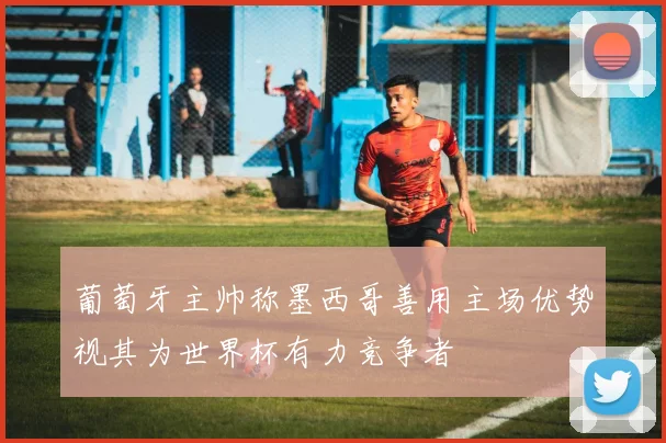 葡萄牙主帅称墨西哥善用主场优势视其为世界杯有力竞争者