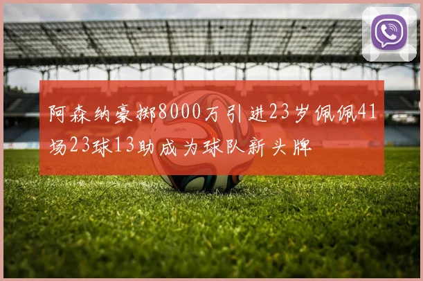 阿森纳豪掷8000万引进23岁佩佩41场23球13助成为球队新头牌