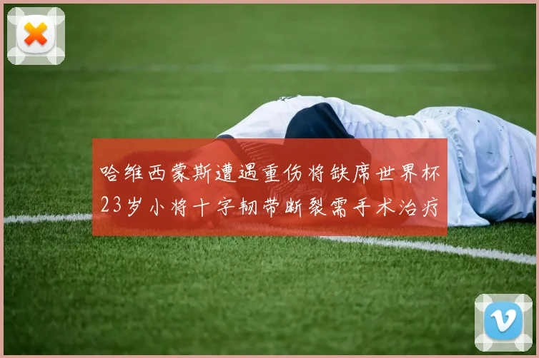 哈维西蒙斯遭遇重伤将缺席世界杯23岁小将十字韧带断裂需手术治疗
