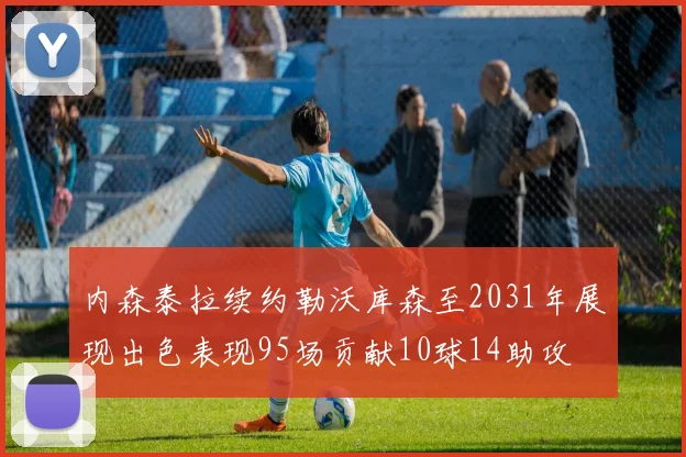 内森泰拉续约勒沃库森至2031年展现出色表现95场贡献10球14助攻