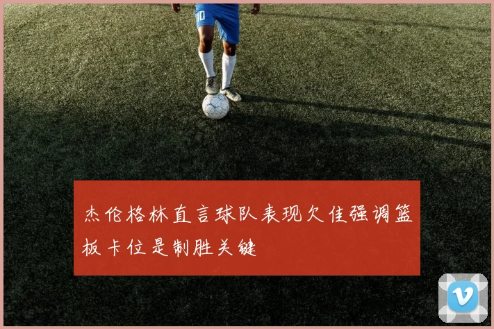 杰伦格林直言球队表现欠佳强调篮板卡位是制胜关键