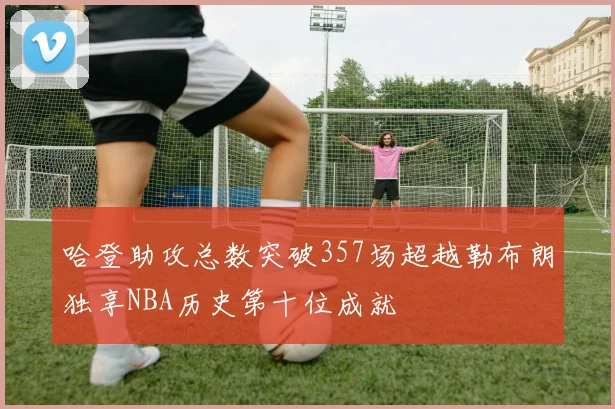 哈登助攻总数突破357场超越勒布朗独享NBA历史第十位成就