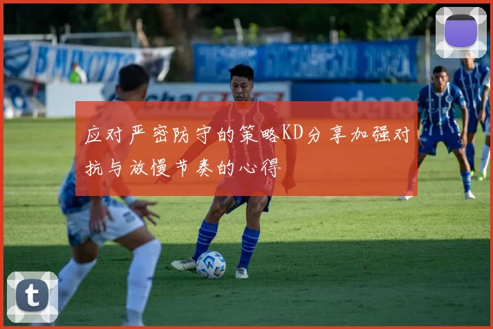 应对严密防守的策略KD分享加强对抗与放慢节奏的心得