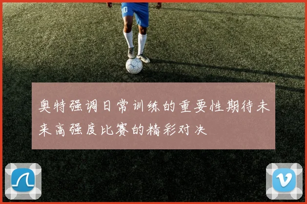 奥特强调日常训练的重要性期待未来高强度比赛的精彩对决