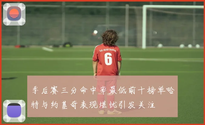 季后赛三分命中率最低前十榜单哈特与约基奇表现堪忧引发关注